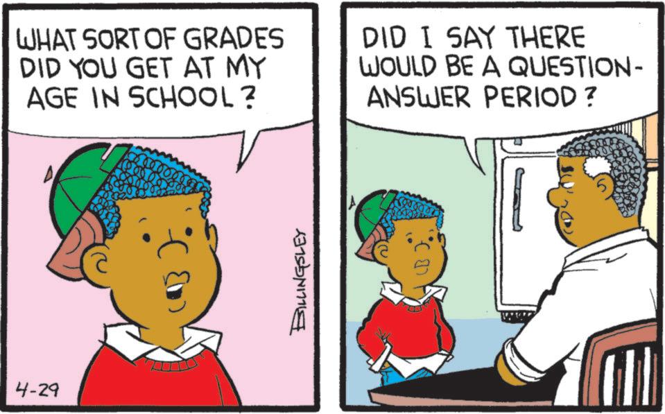 Child OCR: 4-29 WHAT SORT OF GRADES DID YOU GET AT MY AGE IN SCHOOL? DID I SAY THERE WOULD BE A QUESTION- ANSWER PERIOD ? BILLINGSLEY A 4-29 WHAT SORT OF GRADES DID YOU GET AT MY AGE IN SCHOOL ? DID I SAY THERE WOULD BE A QUESTION- ANSWER PERIOD ? BILLINGSLEY A