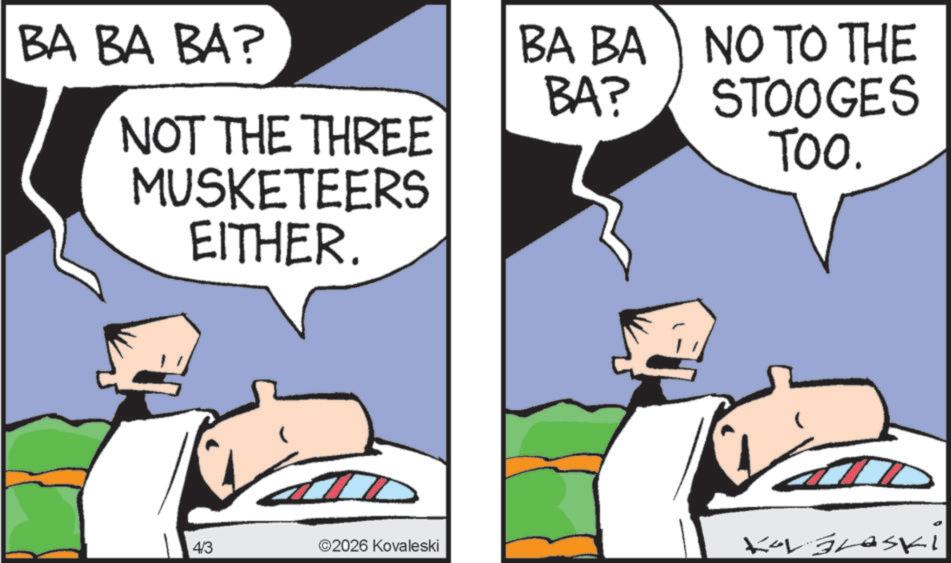 Graphics OCR: BA BA BA? BA BA BA? NOT THE THREE MUSKETEERS EITHER. NO TO THE STOOGES TOO. 4/3 ©2026 Kovaleski Kov Braski BA BA BA ? BA BA BA ? NOT THE THREE MUSKETEERS EITHER . NO TO THE STOOGES TOO . 4/3 © 2026 Kovaleski Kov Braski