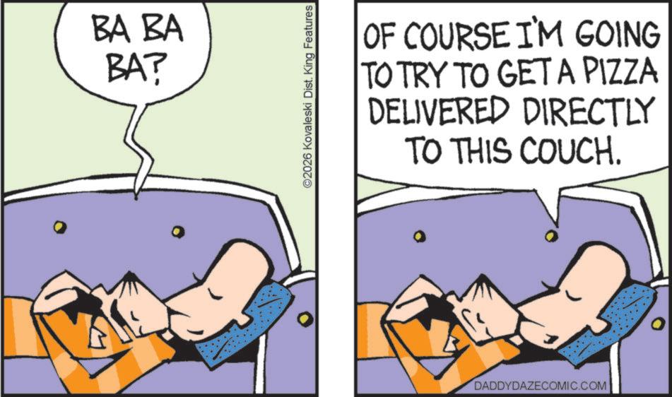 Graphics OCR: BA BA BA? ©2026 Kovaleski Dist. King Features OF COURSE I'M GOING TO TRY TO GET A PIZZA DELIVERED DIRECTLY TO THIS COUCH. DADDYDAZECOMIC.COM BA BA BA ? © 2026 Kovaleski Dist . King Features OF COURSE I'M GOING TO TRY TO GET A PIZZA DELIVERED DIRECTLY TO THIS COUCH . DADDYDAZECOMIC.COM