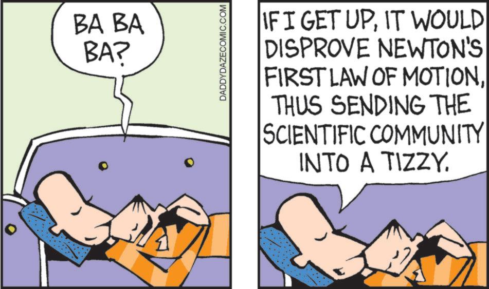 Animated cartoon OCR: BA BA BA? DADDYDAZECOMIC.COM IF I GET UPIT WOULD DISPROVE NEWTON'S FIRST LAW OF MOTIONTHUS SENDING THE SCIENTIFIC COMMUNITY INTO A TIZZY. BA BA BA ? DADDYDAZECOMIC.COM IF I GET UPIT WOULD DISPROVE NEWTON'S FIRST LAW OF MOTIONTHUS SENDING THE SCIENTIFIC COMMUNITY INTO A TIZZY .