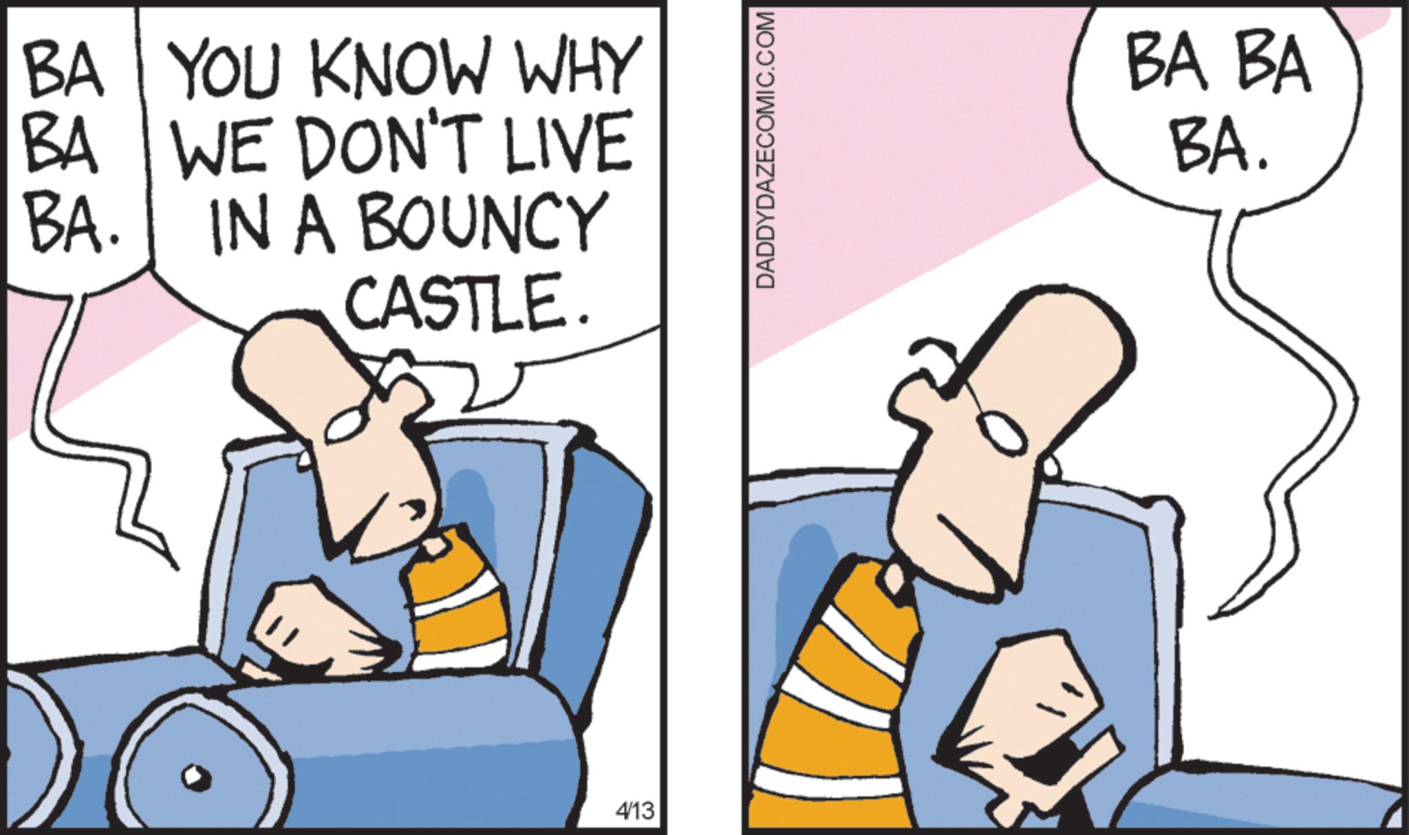Fictional character OCR: BA YOU KNOW WHY BA WE DON'T LIVE BA. IN A BOUNCY CASTLE. 4/13 DADDYDAZECOMIC.COM BA BA BA. BA YOU KNOW WHY BA WE DON'T LIVE BA . IN A BOUNCY CASTLE . 4/13 DADDYDAZECOMIC.COM BA BA BA .