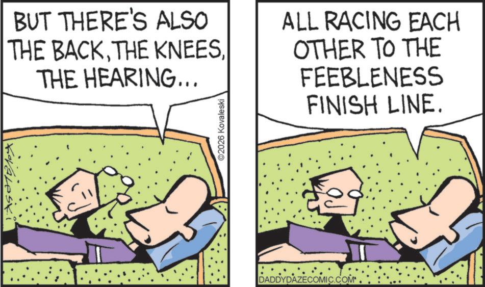 Fictional character OCR: ? BUT THERE'S ALSO THE BACKTHE HEARING... ©2026 Kovaleski ALL RACING EACH OTHER TO THE FEEBLENESS FINISH LINE. DADDYDAZECOMIC.COM ? BUT THERE'S ALSO THE BACKTHE KNEESTHE HEARING ... © 2026 Kovaleski ALL RACING EACH OTHER TO THE FEEBLENESS FINISH LINE . DADDYDAZECOMIC.COM