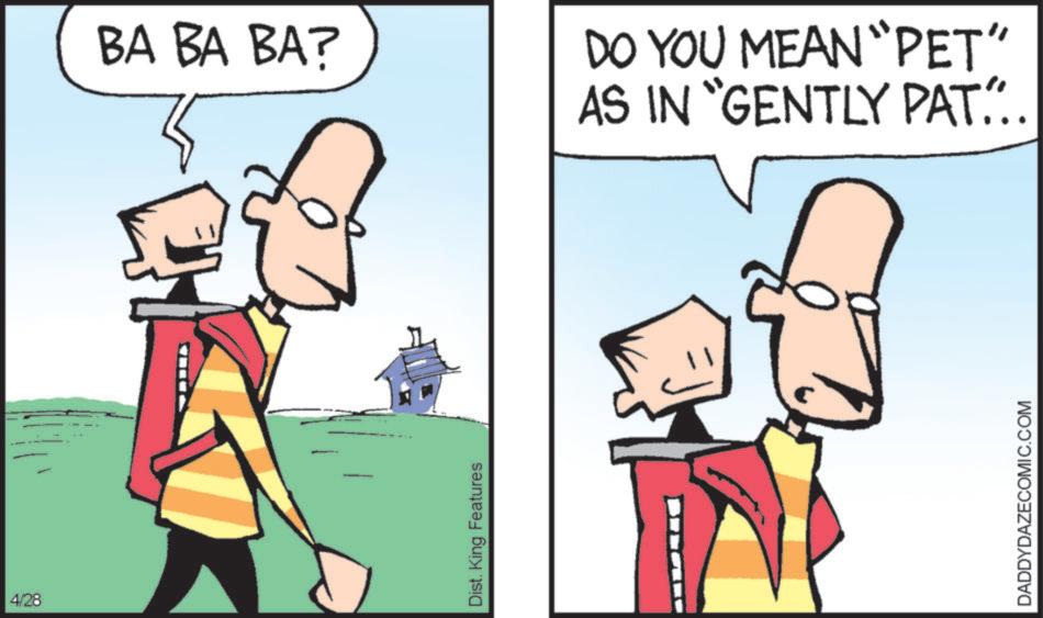Animated cartoon OCR: 4/28 BA BA BA? Dist. King Features DO YOU MEAN "PET" AS IN "GENTLY PAT... DADDYDAZECOMIC.COM 4/28 BA BA BA ? Dist . King Features DO YOU MEAN " PET " AS IN " GENTLY PAT ... DADDYDAZECOMIC.COM