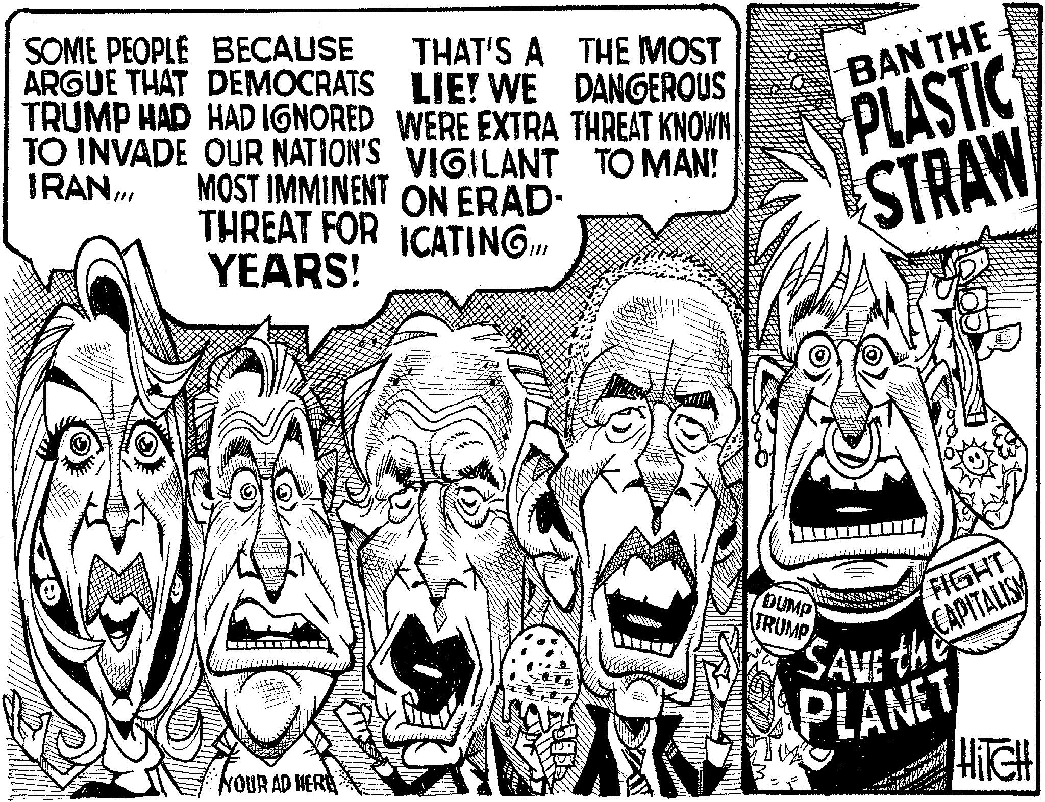 Comics OCR: SOME PEOPLE BECAUSE ARGUE THAT DEMOCRATS THAT'S A THE MOST LIE! WE DANGEROUS TO MAN! TRUMP HAD HAD IGNORED WERE EXTRA THREAT KNOWN TO INVADE OUR NATION'S VIGILANT IRAN/// MOST IMMINENT ON ERAD- THREAT FOR ICATING YEARS! BAN THE PLASTIC STRAW YOUR AD HERE DUMP TRUMP FIGHT CAPITALISM SAVE the PLANET HITCH SOME PEOPLE BECAUSE ARGUE THAT DEMOCRATS THAT'S A THE MOST LIE ! WE DANGEROUS TO MAN ! TRUMP HAD HAD IGNORED WERE EXTRA THREAT KNOWN TO INVADE OUR NATION'S VIGILANT IRAN /// MOST IMMINENT ON ERAD- THREAT FOR ICATING YEARS ! BAN THE PLASTIC STRAW YOUR AD HERE DUMP TRUMP FIGHT CAPITALISM SAVE the PLANET HITCH