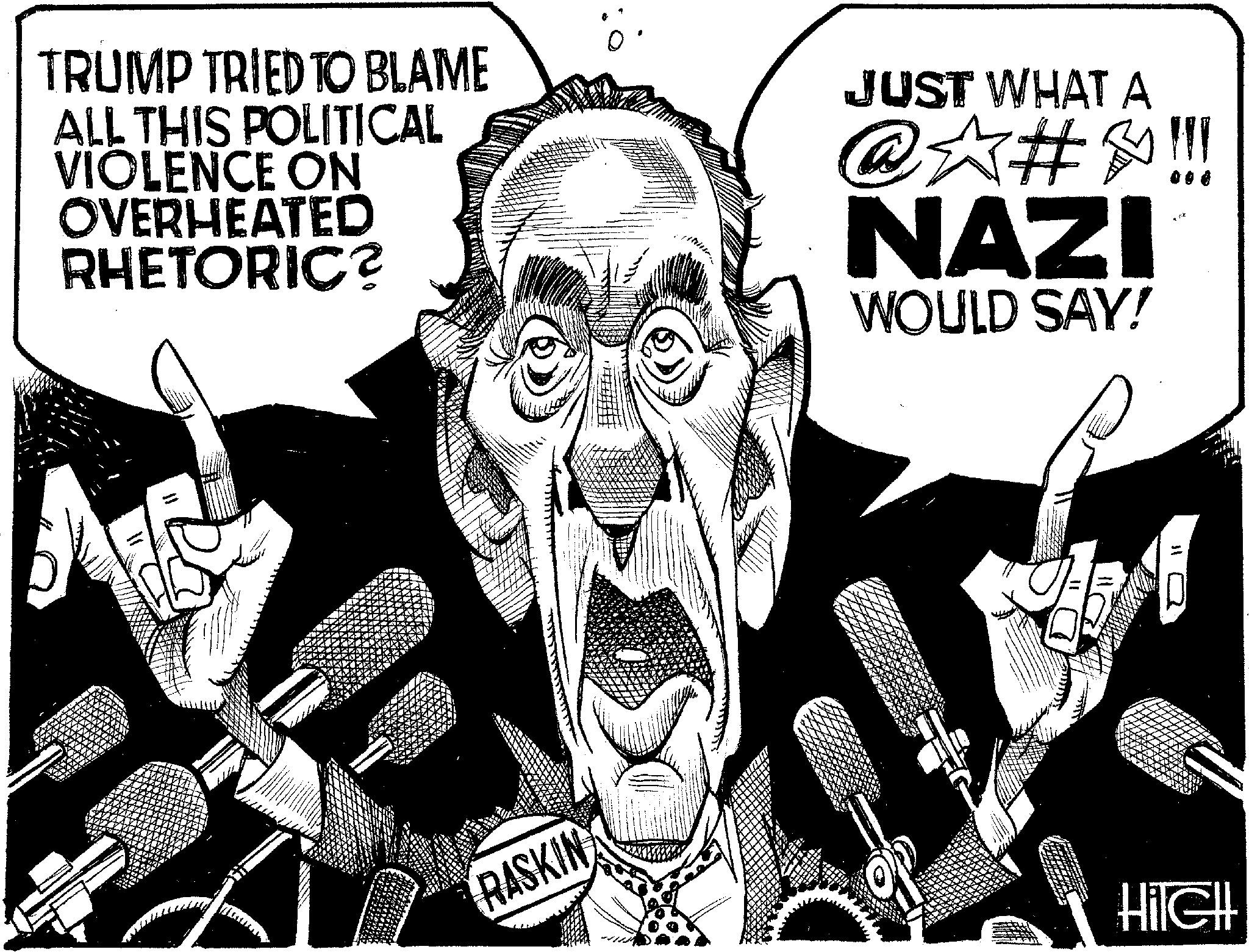 Fiction OCR: TRUMP TRIED TO BLAME ALL THIS POLITICAL VIOLENCE ON OVERHEATED RHETORIC? JUST WHAT A @?#&!!! NAZI WOULD SAY! RASKIN HilcH TRUMP TRIED TO BLAME ALL THIS POLITICAL VIOLENCE ON OVERHEATED RHETORIC ? JUST WHAT A @ ? # & !!! NAZI WOULD SAY ! RASKIN HilcH
