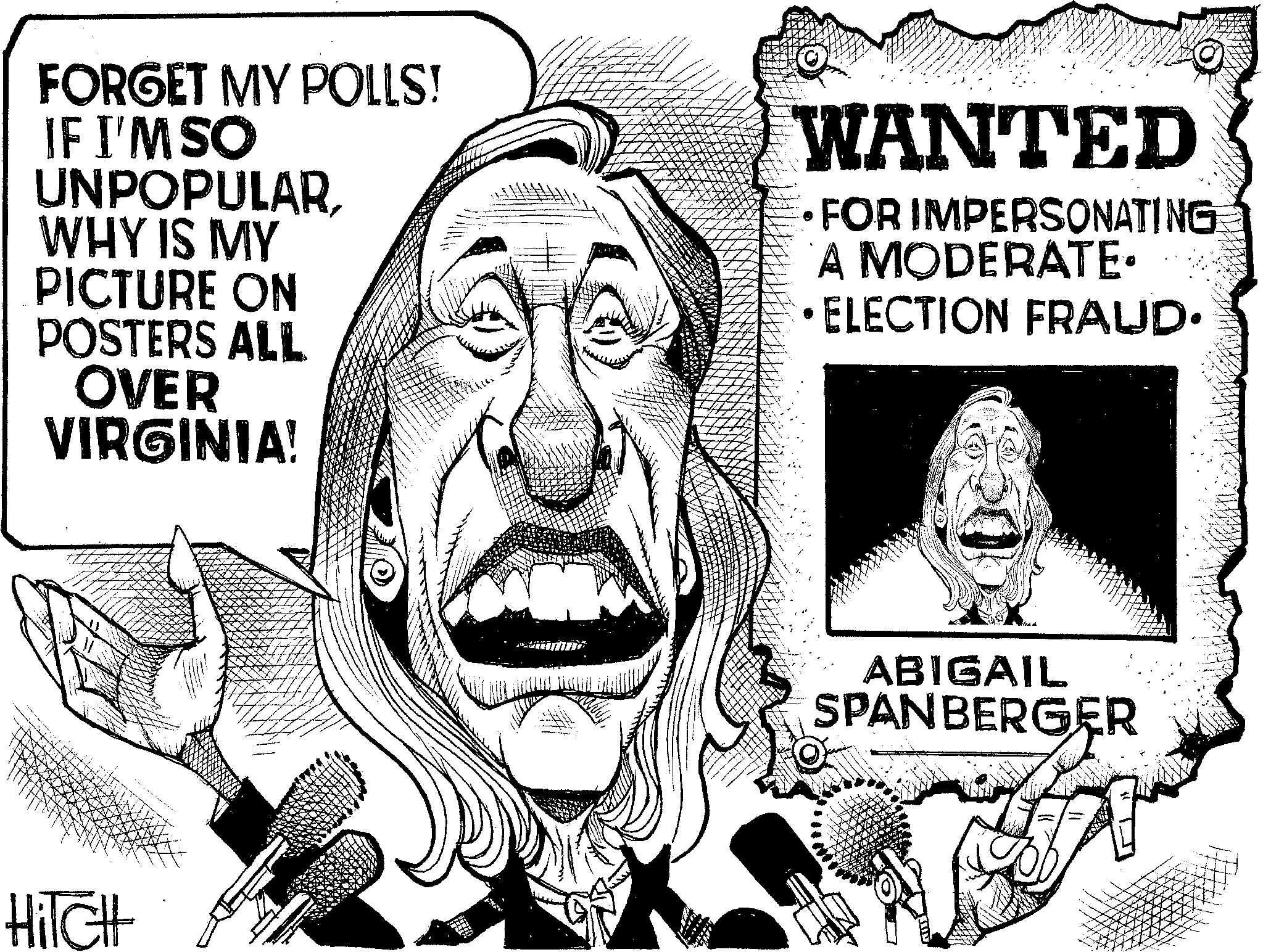 Fiction OCR: FORGET MY POLLS! IF I'M SO UNPOPULARWHY IS MY PICTURE ON POSTERS ALL OVER VIRGINIA! HiTcHt WANTED FOR IMPERSONATING A MODERATE. ELECTION FRAUD. ABIGAIL SPANBERGER FORGET MY POLLS ! IF I'M SO UNPOPULARWHY IS MY PICTURE ON POSTERS ALL OVER VIRGINIA ! HiTcHt WANTED FOR IMPERSONATING A MODERATE . ELECTION FRAUD . ABIGAIL SPANBERGER