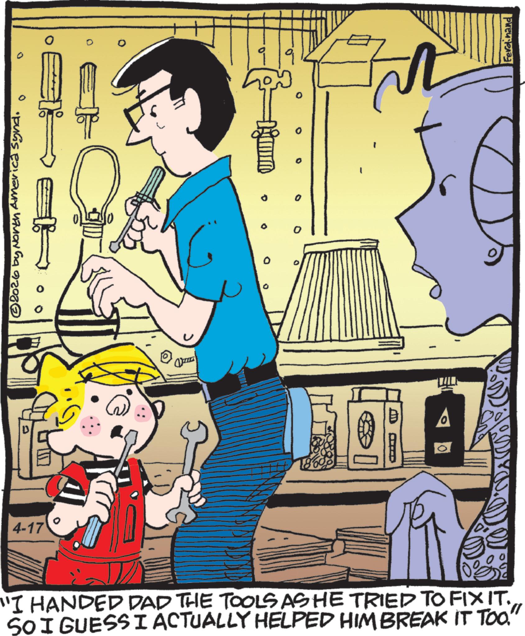 Animation OCR: 4-17 © 2026 by North America Synd. 0 ° Vana "I HANDED DAD THE TOOLS AS HE TRIED TO FIX IT. SO I GUESS I ACTUALLY HELPED HIM BREAK IT TOO. Unit Ferdinand 4-17 © 2026 by North America Synd . 0 ° Vana " I HANDED DAD THE TOOLS AS HE TRIED TO FIX IT . SO I GUESS I ACTUALLY HELPED HIM BREAK IT TOO . Unit Ferdinand