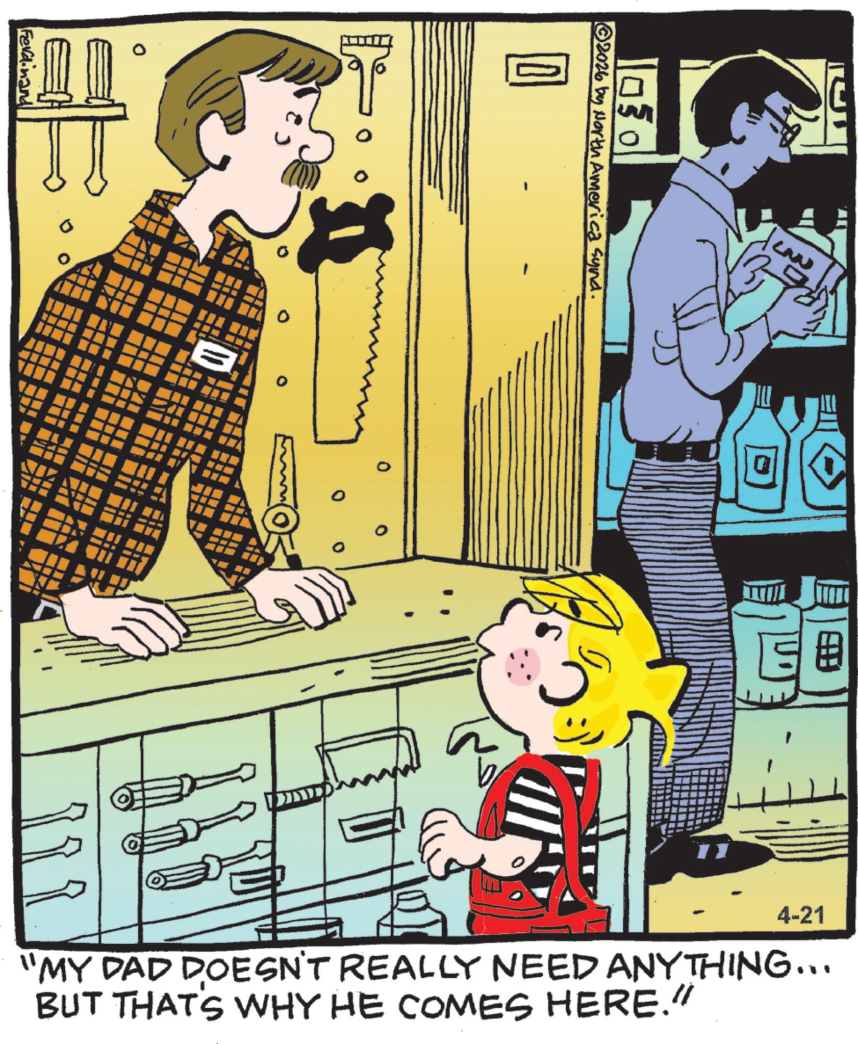 Comic book OCR: Ferdinand 1030 2026 by North America synd. 4-21 "MY DAD DOESN'T REALLY NEED ANYTHING... BUT THAT'S WHY HE COMES HERE." Ferdinand 1030 2026 by North America synd . 4-21 " MY DAD DOESN'T REALLY NEED ANYTHING ... BUT THAT'S WHY HE COMES HERE . "