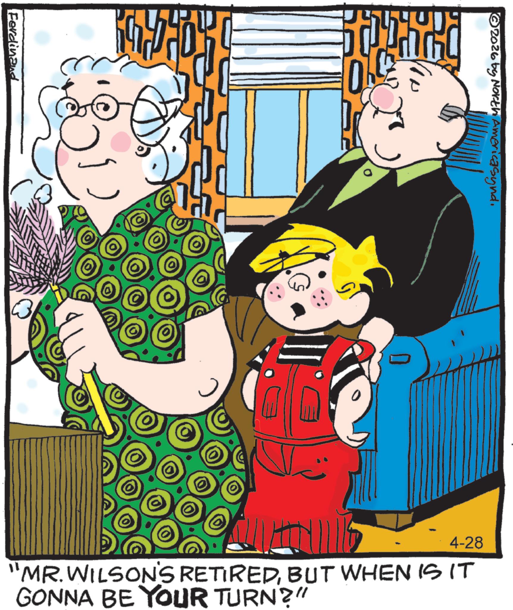 Grandparent OCR: Ferdinand ©2026 by North America synd. 200 10 0 4-28 "MR.WILSON'S RETIREDBUT WHEN IS IT GONNA BE YOUR TURN?" Ferdinand © 2026 by North America synd . 200 10 0 4-28 " MR.WILSON'S RETIREDBUT WHEN IS IT GONNA BE YOUR TURN ? "