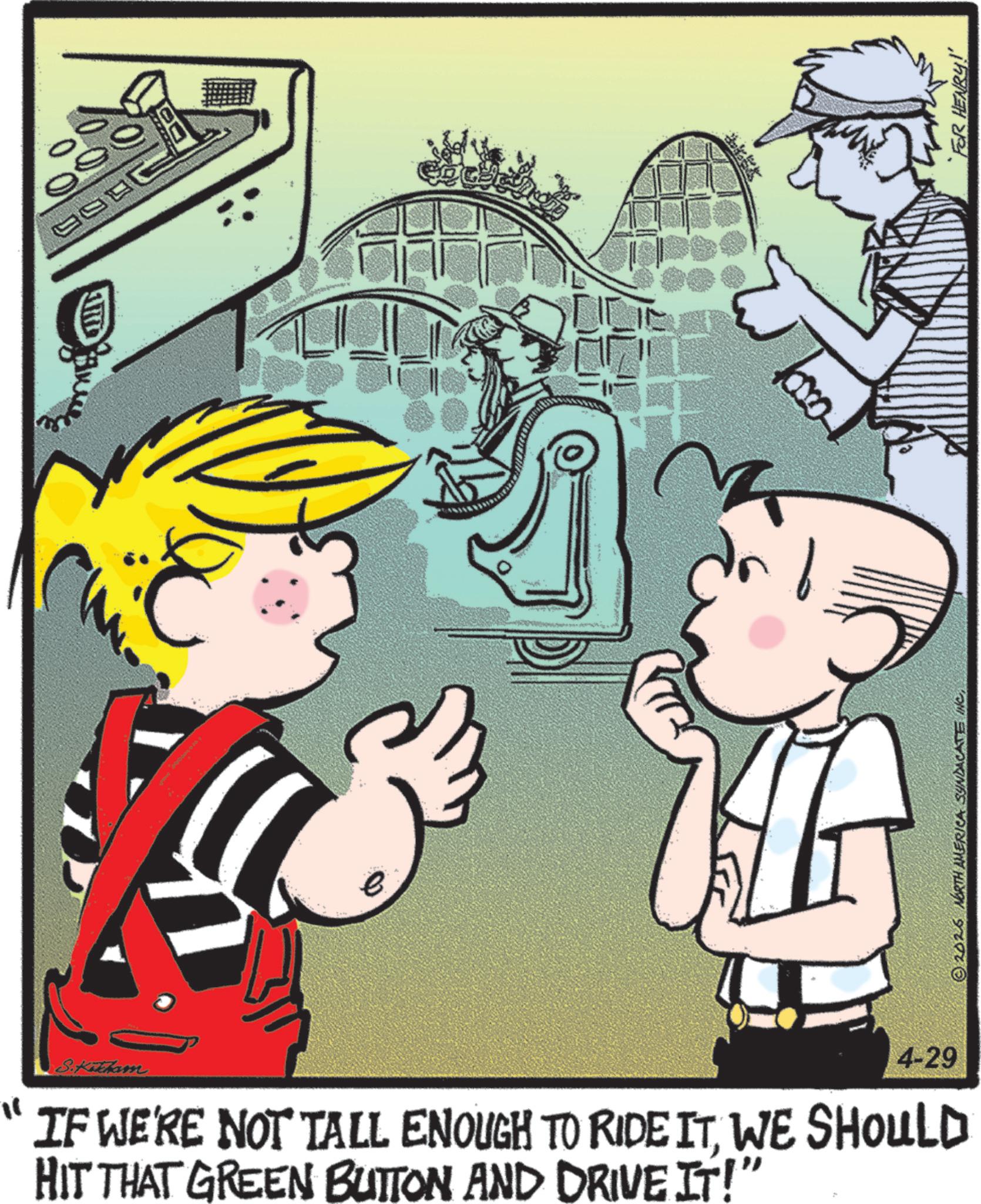 Comics OCR: 0 wo e ???? 4-29 © 2025 NORTH AMERICA SUNDACATE INC "FOR HENRY!' " tham IF WE'RE NOT TALL ENOUGH TO RIDE ITWE SHOULD HIT THAT GREEN BUTTON AND DRIVE IT!" 0 wo e ???? 4-29 © 2025 NORTH AMERICA SUNDACATE INC " FOR HENRY ! ' " tham IF WE'RE NOT TALL ENOUGH TO RIDE ITWE SHOULD HIT THAT GREEN BUTTON AND DRIVE IT ! "