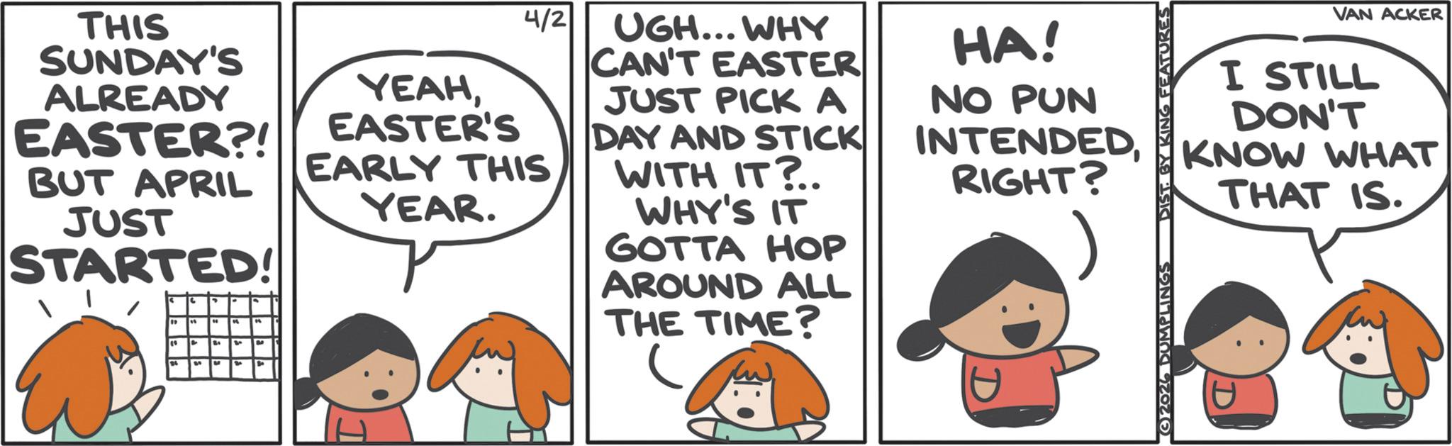 Fictional character OCR: THIS SUNDAY'S ALREADY EASTER?! BUT APRIL JUST STARTED! " " 26 59 " " " SO YEAHEASTER'S 4/2 EARLY THIS YEAR. UGH... WHY CAN'T EASTER JUST PICK A DAY AND STICK WITH IT?.. WHY'S IT GOTTA HOP AROUND ALL THE TIME? HA! NO PUN INTENDEDRIGHT? SONNEL ONIX AÐ SIG 2026 DUMPLINGS VAN ACKER I STILL DON'T KNOW WHAT THAT IS. THIS SUNDAY'S ALREADY EASTER ?! BUT APRIL JUST STARTED ! " " 26 59 " " " SO YEAHEASTER'S 4/2 EARLY THIS YEAR . UGH ... WHY CAN'T EASTER JUST PICK A DAY AND STICK WITH IT ? .. WHY'S IT GOTTA HOP AROUND ALL THE TIME ? HA ! NO PUN INTENDEDRIGHT ? SONNEL ONIX AÐ SIG 2026 DUMPLINGS VAN ACKER I STILL DON'T KNOW WHAT THAT IS .