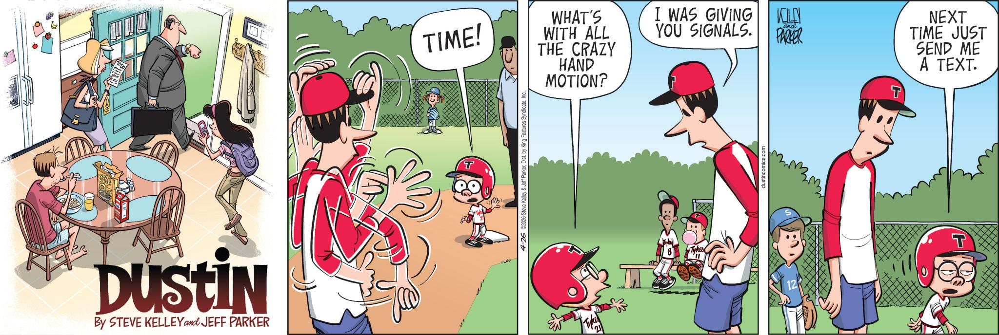 Comic book OCR: DUSTIN By STEVE KELLEY and JEFF PARKER TIME! THE CRAZY HAND WHAT'S WITH ALL I WAS GIVING YOU SIGNALS. KOLN ? and PARKER NEXT TIME JUST SEND ME A TEXT. MOTION? 4-26 02026 Steve Kelley & Jeff ParkerInd DUSTIN By STEVE KELLEY and JEFF PARKER TIME ! THE CRAZY HAND WHAT'S WITH ALL I WAS GIVING YOU SIGNALS . KOLN ? and PARKER NEXT TIME JUST SEND ME A TEXT . MOTION ? 4-26 02026 Steve Kelley & Jeff ParkerDist . by King Features Syndicate