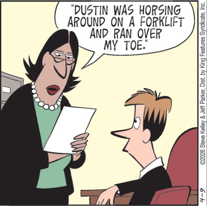 Animation OCR: AND RAN OVER AROUND ON A FORKLIFT "DUSTIN WAS HORSING MY TOE. 4-9 ©2026 Steve Kelley & Jeff ParkerInc. AND RAN OVER AROUND ON A FORKLIFT " DUSTIN WAS HORSING MY TOE . 4-9 © 2026 Steve Kelley & Jeff ParkerDist . by King Features Syndicate