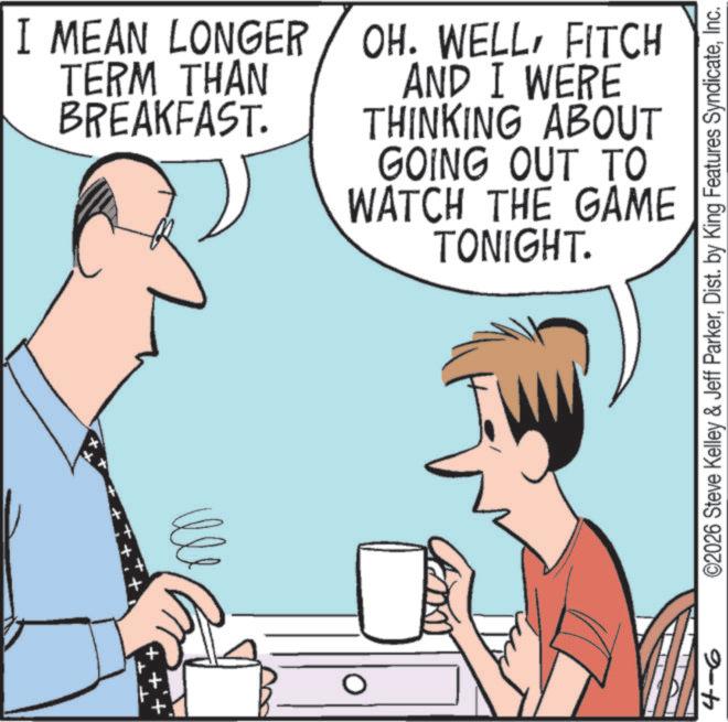 Animation OCR: + I MEAN LONGER TERM THAN BREAKFAST. OH. WELLFITCH AND I WERE THINKING ABOUT GOING OUT TO WATCH THE GAME TONIGHT. 4-6 ©2026 Steve Kelley & Jeff ParkerInc. + I MEAN LONGER TERM THAN BREAKFAST . OH . WELLFITCH AND I WERE THINKING ABOUT GOING OUT TO WATCH THE GAME TONIGHT . 4-6 © 2026 Steve Kelley & Jeff ParkerDist . by King Features Syndicate