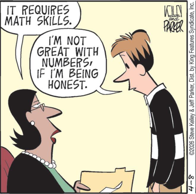 Animation OCR: IT REQUIRES MATH SKILLS. I'M NOT GREAT WITH NUMBERSIF I'M BEING HONEST. KILLN and PARKER 4-8 ©2026 Steve Kelley & Jeff ParkerInc. IT REQUIRES MATH SKILLS . I'M NOT GREAT WITH NUMBERSIF I'M BEING HONEST . KILLN and PARKER 4-8 © 2026 Steve Kelley & Jeff ParkerDist . by King Features Syndicate