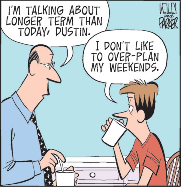 Comics OCR: I'M TALKING ABOUT LONGER TERM THAN TODAYDUSTIN. I DON'T LIKE TO OVER-PLAN MY WEEKENDS. KILLY PARKER and + + O I'M TALKING ABOUT LONGER TERM THAN TODAYDUSTIN . I DON'T LIKE TO OVER - PLAN MY WEEKENDS . KILLY PARKER and + + O
