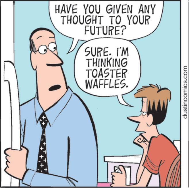 Animation OCR: + HAVE YOU GIVEN ANY THOUGHT TO YOUR FUTURE? SURE. I'M THINKING TOASTER WAFFLES. dustincomics.com + HAVE YOU GIVEN ANY THOUGHT TO YOUR FUTURE ? SURE . I'M THINKING TOASTER WAFFLES . dustincomics.com