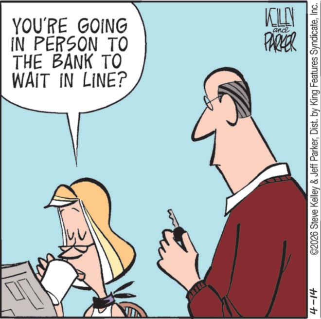 Animated cartoon OCR: YOU'RE GOING IN PERSON TO THE BANK TO WAIT IN LINE? 4-14 KILEN and PARKER ©2026 Steve Kelley & Jeff ParkerInc. YOU'RE GOING IN PERSON TO THE BANK TO WAIT IN LINE ? 4-14 KILEN and PARKER © 2026 Steve Kelley & Jeff ParkerDist . by King Features Syndicate