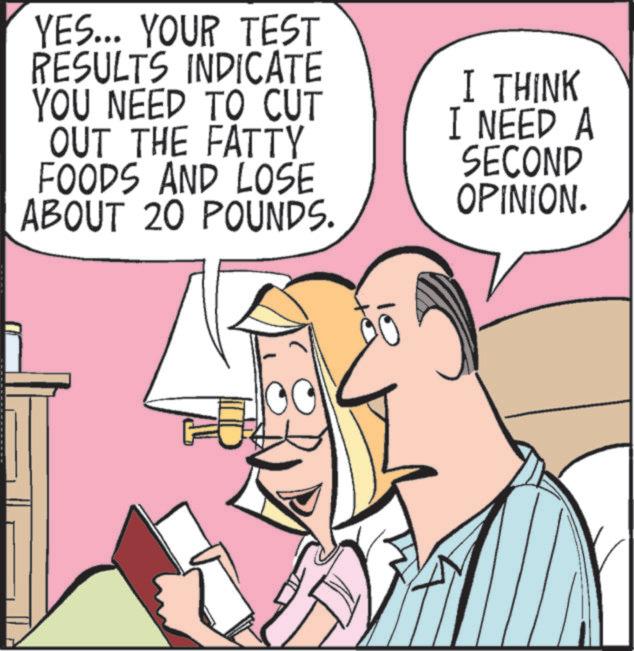 Graphics OCR: YES... YOUR TEST RESULTS INDICATE YOU NEED TO CUT OUT THE FATTY FOODS AND LOSE ABOUT 20 POUNDS. I THINK I NEED A SECOND OPINION. YES ... YOUR TEST RESULTS INDICATE YOU NEED TO CUT OUT THE FATTY FOODS AND LOSE ABOUT 20 POUNDS . I THINK I NEED A SECOND OPINION .