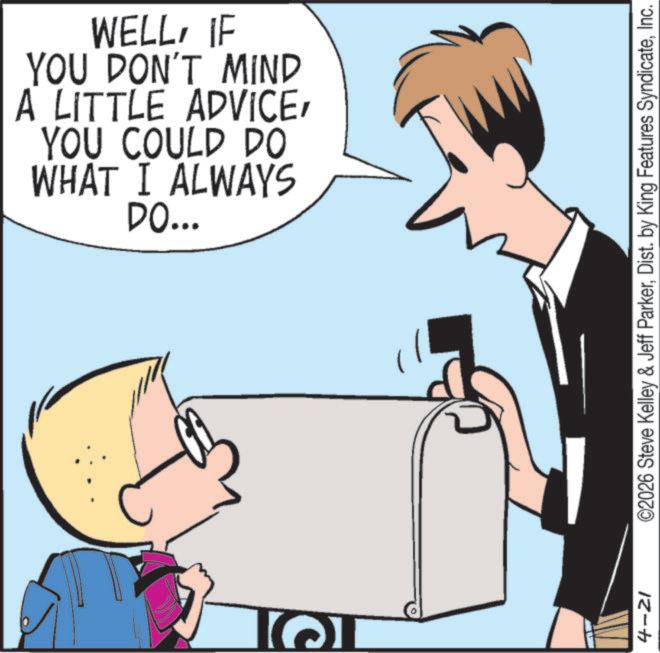 Animated cartoon OCR: TO ? 4-21 WELLIF YOU DON'T MIND A LITTLE ADVICEYOU COULD DO WHAT I ALWAYS DO... ©2026 Steve Kelley & Jeff ParkerInc. TO ? 4-21 WELLIF YOU DON'T MIND A LITTLE ADVICEYOU COULD DO WHAT I ALWAYS DO ... © 2026 Steve Kelley & Jeff ParkerDist . by King Features Syndicate