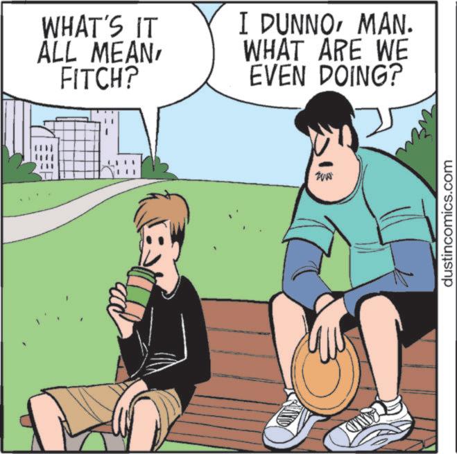 Comic book OCR: WHAT'S IT ALL MEANFITCH? I DUNNOMAN. WHAT ARE WE EVEN DOING? dustincomics.com WHAT'S IT ALL MEANFITCH ? I DUNNOMAN . WHAT ARE WE EVEN DOING ? dustincomics.com
