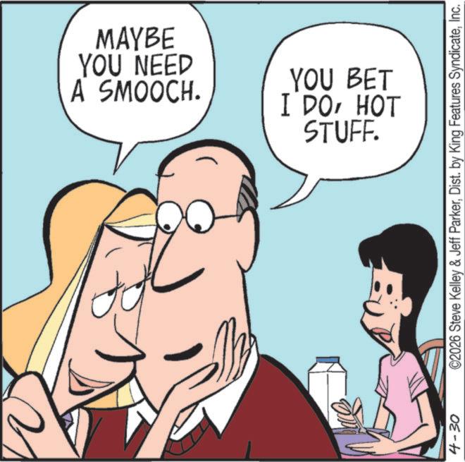Pleased OCR: 4-30 A SMOOCH. YOU NEED MAYBE STUFF. I DOHOT YOU BET ©2026 Steve Kelley & Jeff ParkerInc. 4-30 A SMOOCH . YOU NEED MAYBE STUFF . I DOHOT YOU BET © 2026 Steve Kelley & Jeff ParkerDist . by King Features Syndicate