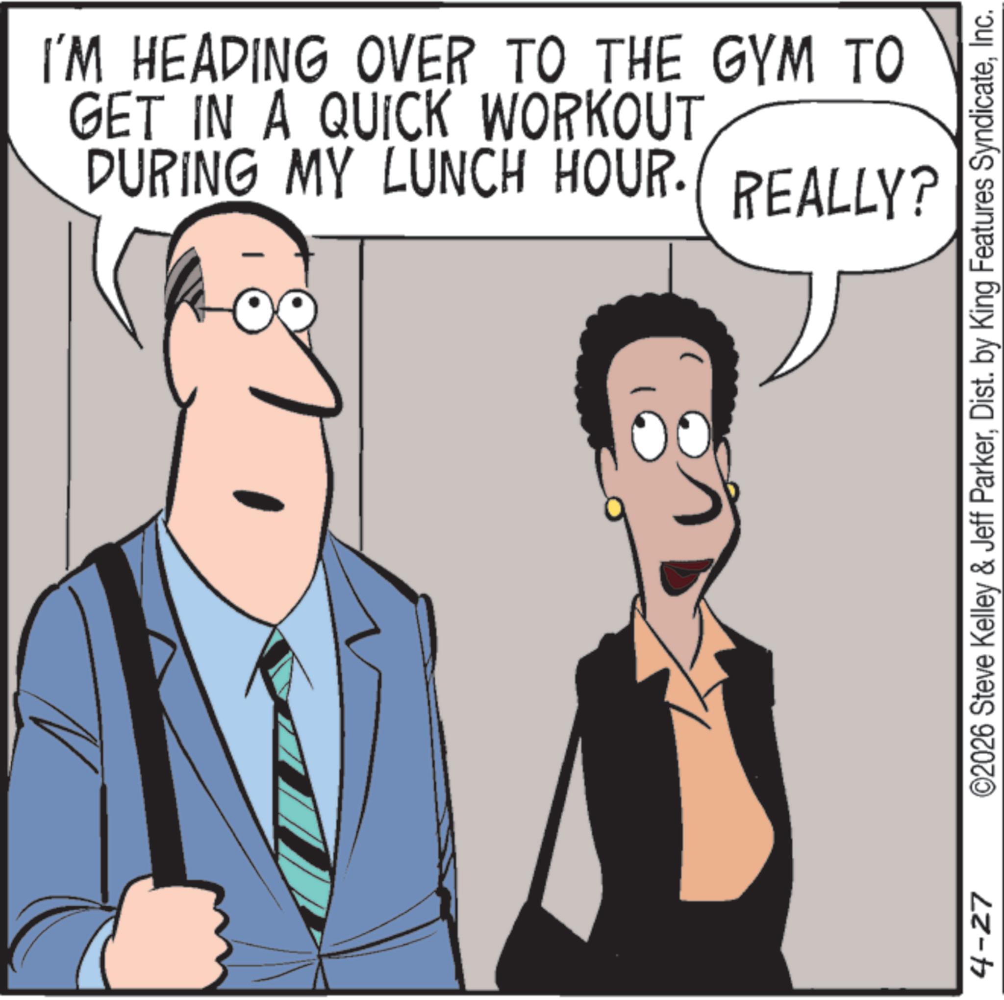 Debate OCR: I'M HEADING OVER TO THE GYM TO GET IN A QUICK WORKOUT DURING MY LUNCH HOUR. REALLY? 4-27 ©2026 Steve Kelley & Jeff ParkerInc. I'M HEADING OVER TO THE GYM TO GET IN A QUICK WORKOUT DURING MY LUNCH HOUR . REALLY ? 4-27 © 2026 Steve Kelley & Jeff ParkerDist . by King Features Syndicate