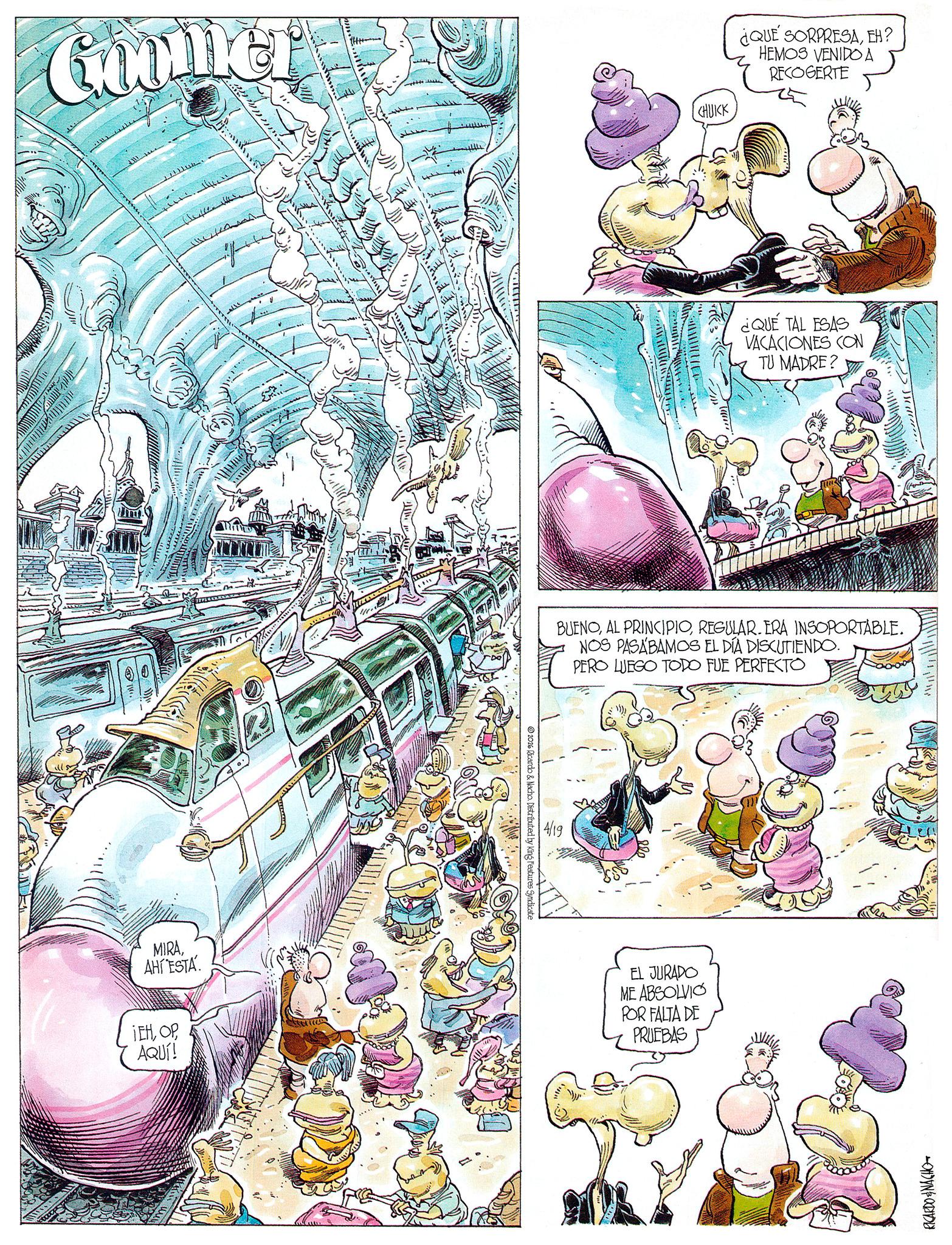 Comic book OCR: Goomer MIRAAHI ESTA iEHAQUÍ! 2026 Ricardo & Nacho. Distributed by King Features Syndicate 4/19 CHUKK ¿QUE SORPRESAEH? HEMOS VENIDO A RECOGERTE ¿QUE TAL ESAS VACACIONES CON TU MADRE? BUENOREGULAR. ERA INSOPORTABLE. NOS PASABAMOS EL DÍA DISCUTIENDO. PERO LUEGO TODO FUE PERFECTO EL JURADO ME ABSOLVIO POR FALTA DE PRUEBAS RICARDO & NACHO Goomer MIRAAHI ESTA iEHAQUÍ ! 2026 Ricardo & Nacho . Distributed by King Features Syndicate 4/19 CHUKK ¿ QUE SORPRESAEH ? HEMOS VENIDO A RECOGERTE ¿ QUE TAL ESAS VACACIONES CON TU MADRE ? BUENOAL PRINCIPIOREGULAR . ERA INSOPORTABLE . NOS PASABAMOS EL DÍA DISCUTIENDO . PERO LUEGO TODO FUE PERFECTO EL JURADO ME ABSOLVIO POR FALTA DE PRUEBAS RICARDO & NACHO