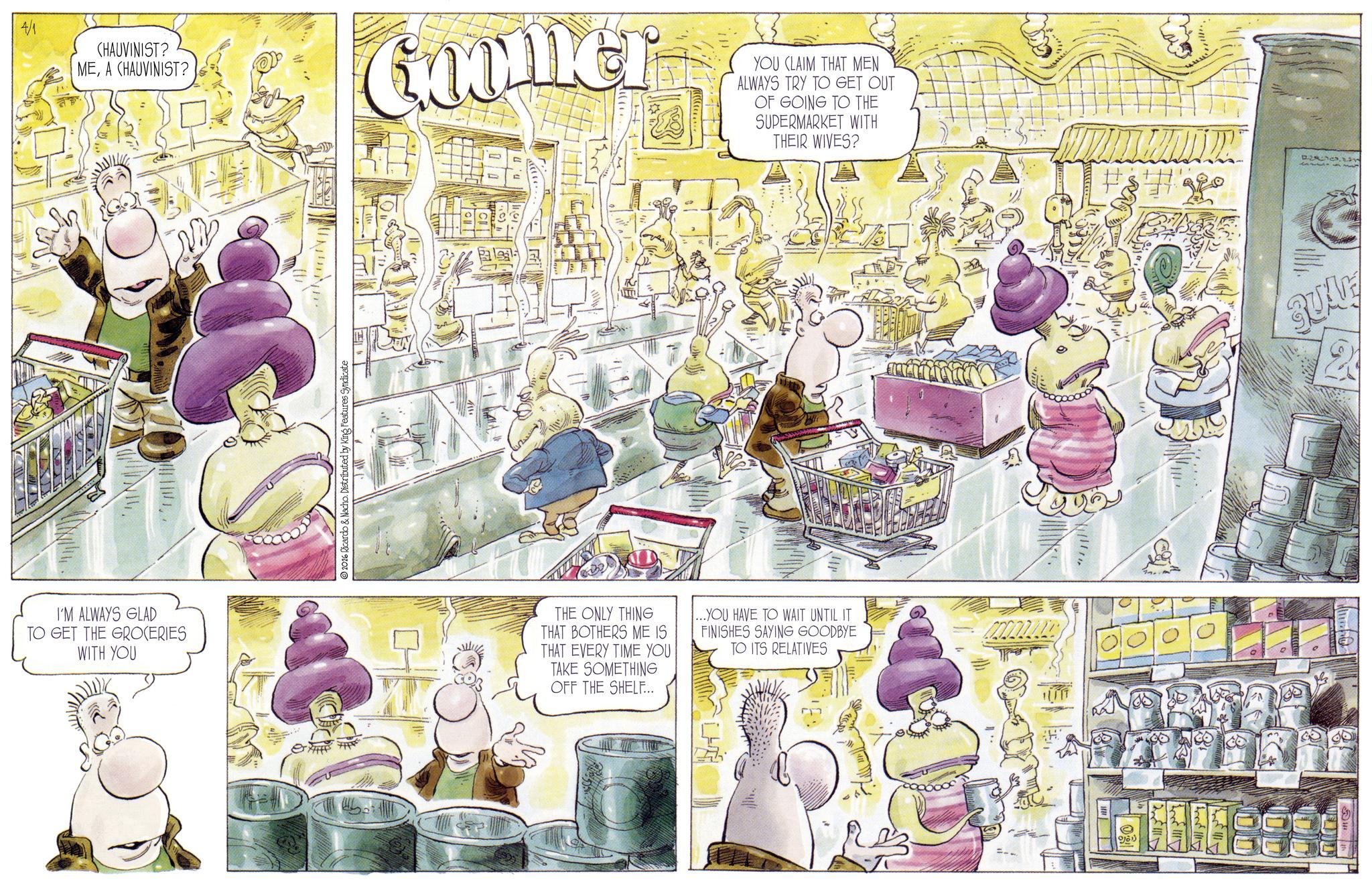 Publication OCR: ????? I'M ALWAYS GLAD TO GET THE GROCERIES WITH YOU CHAUVINIST? MEA CHAUVINIST? Goomer YOU CLAIM THAT MEN ALWAYS TRY TO GET OUT OF GOING TO THE SUPERMARKET WITH THEIR WIVES? 2026 Ricardo & Nacho. Distributed by King Features Syndicate GET THE ONLY THING THAT BOTHERS ME IS THAT EVERY TIME YOU TAKE SOMETHING OFF THE SHELF... YOU HAVE TO WAIT UNTIL IT FINISHES SAYING GOODBYE TO ITS RELATIVES 981) Willer QUAE ????? I'M ALWAYS GLAD TO GET THE GROCERIES WITH YOU CHAUVINIST ? MEA CHAUVINIST ? Goomer YOU CLAIM THAT MEN ALWAYS TRY TO GET OUT OF GOING TO THE SUPERMARKET WITH THEIR WIVES ? 2026 Ricardo & Nacho . Distributed by King Features Syndicate GET THE ONLY THING THAT BOTHERS ME IS THAT EVERY TIME YOU TAKE SOMETHING OFF THE SHELF ... YOU HAVE TO WAIT UNTIL IT FINISHES SAYING GOODBYE TO ITS RELATIVES 981 ) Willer QUAE