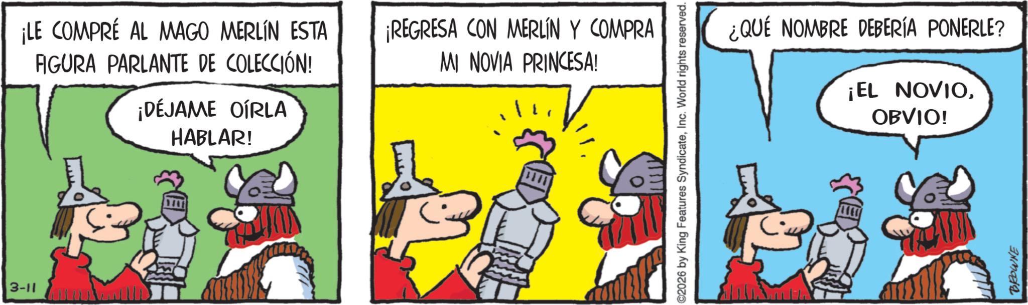 Graphics OCR: ¡LE COMPRÉ AL MAGO MERLÍN ESTA FIGURA PARLANTE DE COLECCIÓN! ¡DÉJAME OÍRLA HABLAR! 3-11 ¡REGRESA CON MERLÍN Y COMPRA MI NOVIA PRINCESA! 0 ??. ©2026 by King Features SyndicateInc. World rights reserved. ¿QUÉ NOMBRE DEBERÍA PONERLE? ¡EL NOVIOOBVIO! BROWNE ¡ LE COMPRÉ AL MAGO MERLÍN ESTA FIGURA PARLANTE DE COLECCIÓN ! ¡ DÉJAME OÍRLA HABLAR ! 3-11 ¡ REGRESA CON MERLÍN Y COMPRA MI NOVIA PRINCESA ! 0 ?? . © 2026 by King Features SyndicateInc. World rights reserved . ¿ QUÉ NOMBRE DEBERÍA PONERLE ? ¡ EL NOVIOOBVIO ! BROWNE