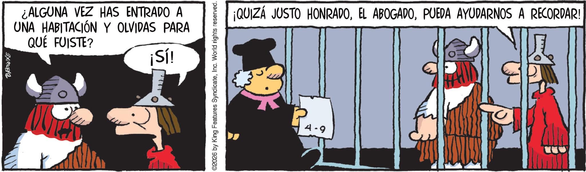 Pack animal OCR: BROWNE ¿ALGUNA VEZ HAS ENTRADO A UNA HABITACIÓN Y OLVIDAS PARA QUÉ FUISTE? ¡Sí! ©2026 by King Features SyndicateInc. World rights reserved. ¡QUIZÁ JUSTO HONRADOPUEDA AYUDARNOS A RECORDAR! 4-9 for BROWNE ¿ ALGUNA VEZ HAS ENTRADO A UNA HABITACIÓN Y OLVIDAS PARA QUÉ FUISTE ? ¡ Sí ! © 2026 by King Features SyndicateInc. World rights reserved . ¡ QUIZÁ JUSTO HONRADOEL ABOGADOPUEDA AYUDARNOS A RECORDAR ! 4-9 for