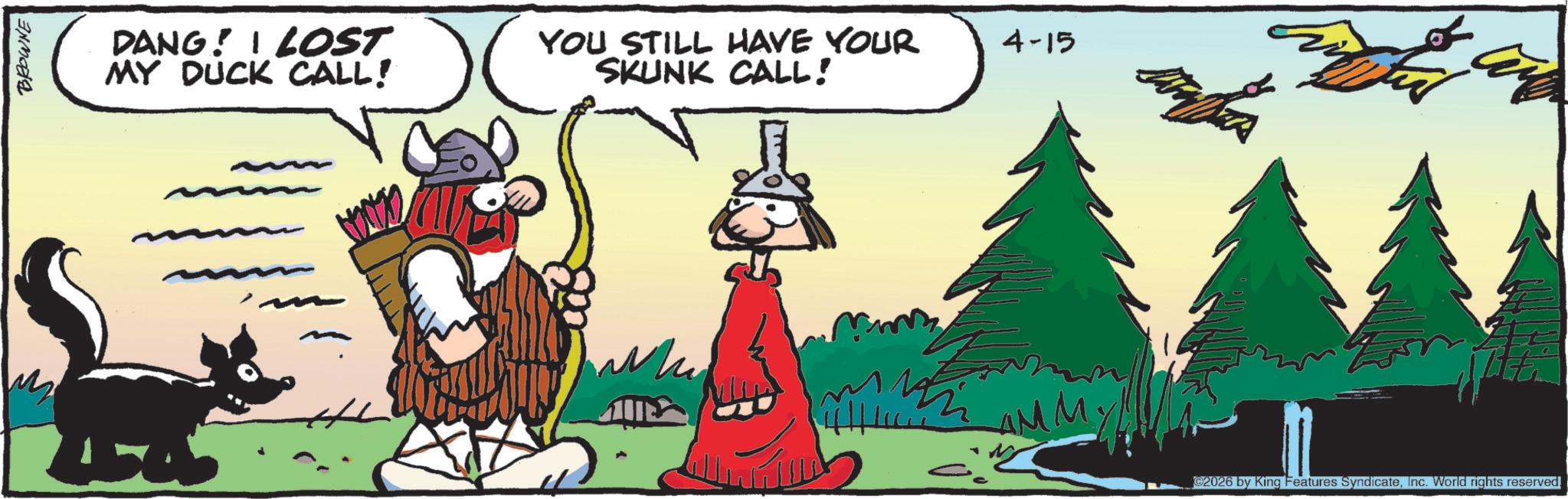 Conifers OCR: BROWNE DANG! I LOST MY DUCK CALL! YOU STILL HAVE YOUR SKUNK CALL! ??? 4-15 C2026 by King Features SyndicateInc. World rights reserved. BROWNE DANG ! I LOST MY DUCK CALL ! YOU STILL HAVE YOUR SKUNK CALL ! ??? 4-15 C2026 by King Features SyndicateInc. World rights reserved .