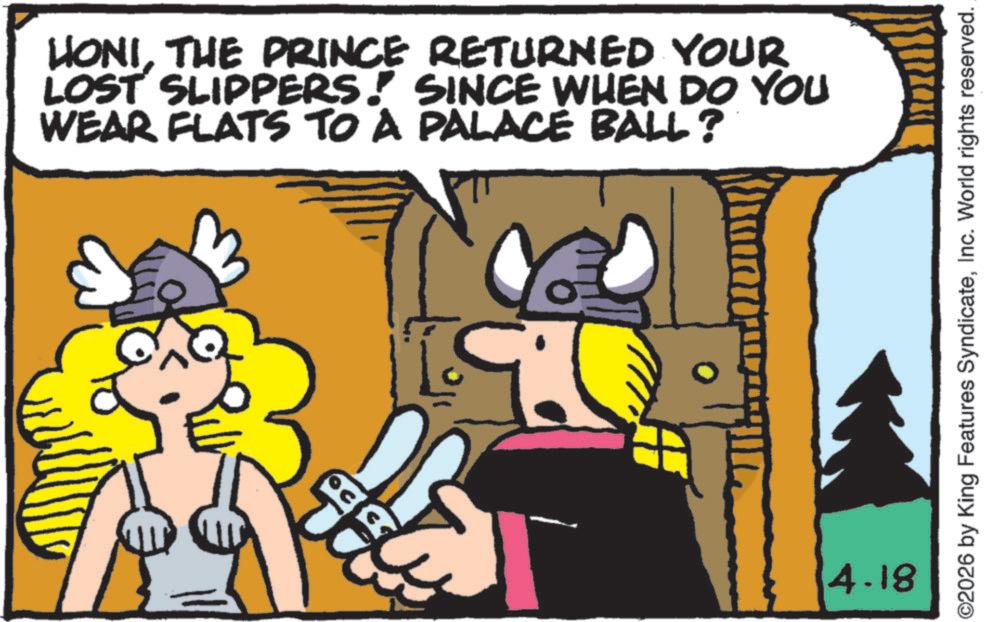 Fictional character OCR: HONITHE PRINCE RETURNED YOUR LOST SLIPPERS! SINCE WHEN DO YOU WEAR FLATS TO A PALACE BALL? 4.18 ©2026 by King Features SyndicateInc. World rights reserved. HONITHE PRINCE RETURNED YOUR LOST SLIPPERS ! SINCE WHEN DO YOU WEAR FLATS TO A PALACE BALL ? 4.18 © 2026 by King Features SyndicateInc. World rights reserved .