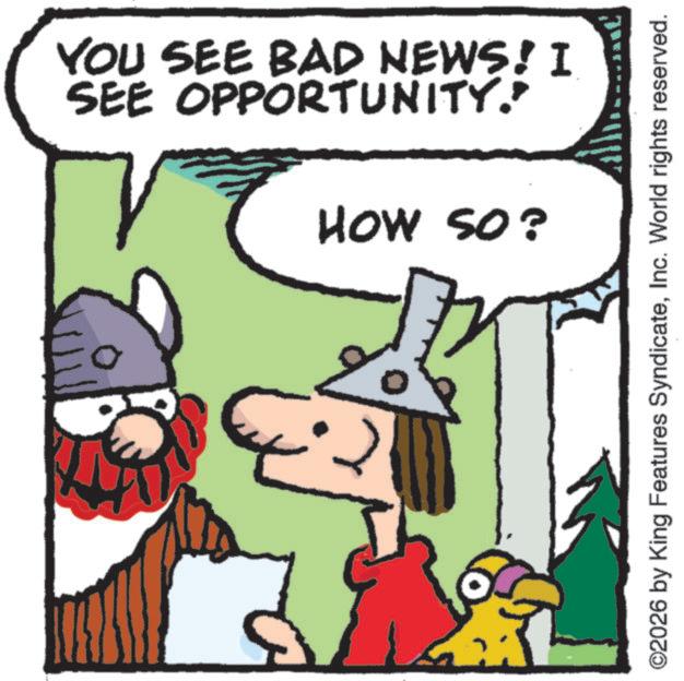 Animated cartoon OCR: YOU SEE BAD NEWS! I SEE OPPORTUNITY." HOW SO? ©2026 by King Features SyndicateInc. World rights reserved. YOU SEE BAD NEWS ! I SEE OPPORTUNITY . " HOW SO ? © 2026 by King Features SyndicateInc. World rights reserved .