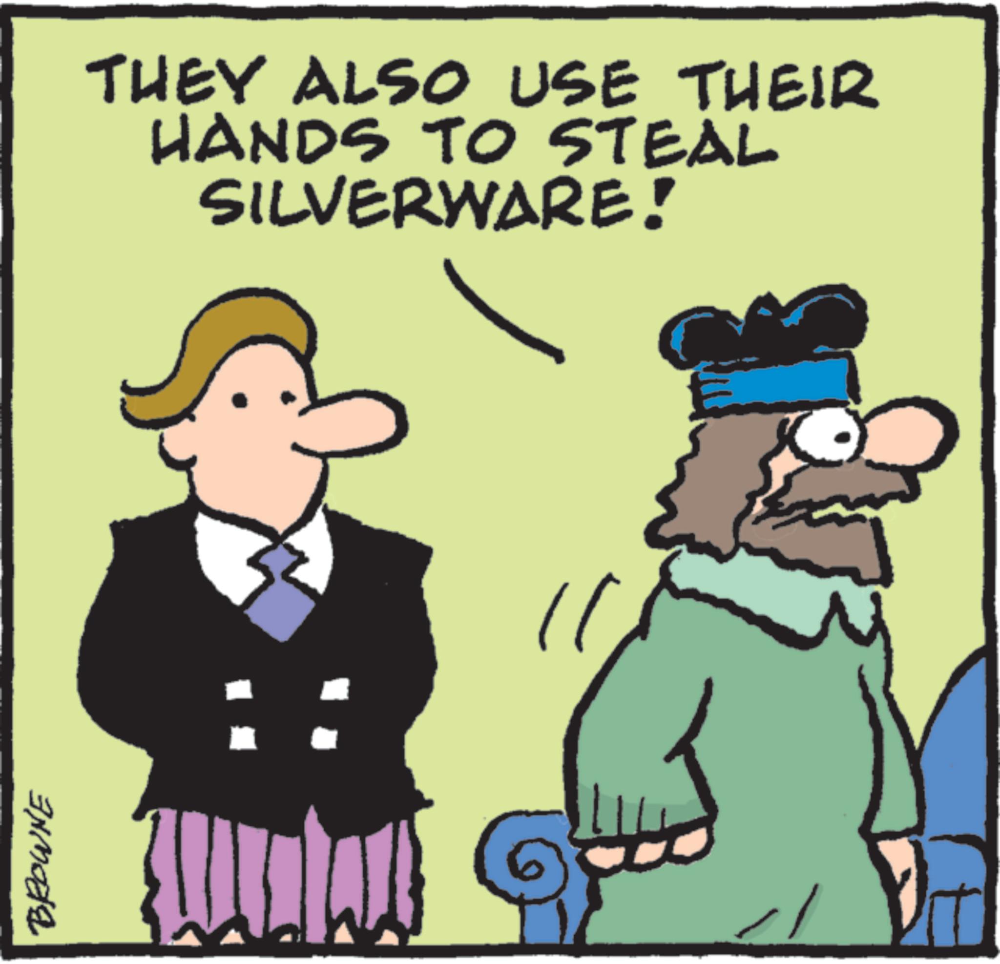 Animated cartoon OCR: BROWNE THEY ALSO USE THEIR HANDS TO STEAL SILVERWARE! BROWNE THEY ALSO USE THEIR HANDS TO STEAL SILVERWARE !