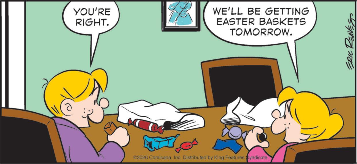 Animated cartoon OCR: YOU'RE RIGHT. WE'LL BE GETTING EASTER BASKETS TOMORROW. ©2026 ComicanaInc. Distributed by King Features Syndicate. ERIC REAVES YOU'RE RIGHT . WE'LL BE GETTING EASTER BASKETS TOMORROW . © 2026 ComicanaInc. Distributed by King Features Syndicate . ERIC REAVES
