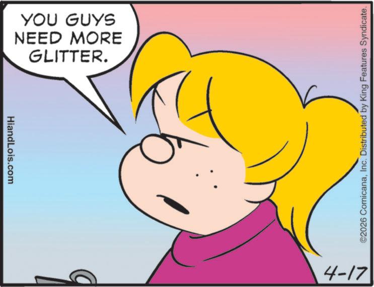 Pleased OCR: HiandLois.com GLITTER. NEED MORE YOU GUYS ©2026 ComicanaInc. Distributed by King Features Syndicate. 4-17 HiandLois.com GLITTER . NEED MORE YOU GUYS © 2026 ComicanaInc. Distributed by King Features Syndicate . 4-17