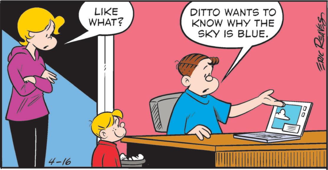 Comics OCR: 4-16 LIKE WHAT? DITTO WANTS TO KNOW WHY THE SKY IS BLUE. DO ERIC REAVES 4-16 LIKE WHAT ? DITTO WANTS TO KNOW WHY THE SKY IS BLUE . DO ERIC REAVES