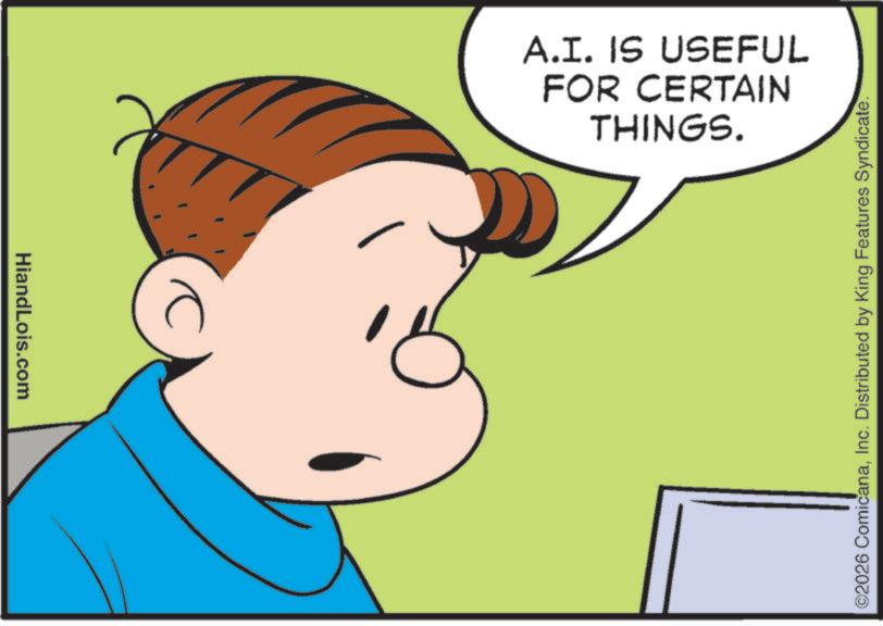 Fiction OCR: HiandLois.com ?? THINGS. FOR CERTAIN A.I. IS USEFUL ©2026 ComicanaInc. Distributed by King Features Syndicate. HiandLois.com ?? THINGS . FOR CERTAIN A.I. IS USEFUL © 2026 ComicanaInc. Distributed by King Features Syndicate .