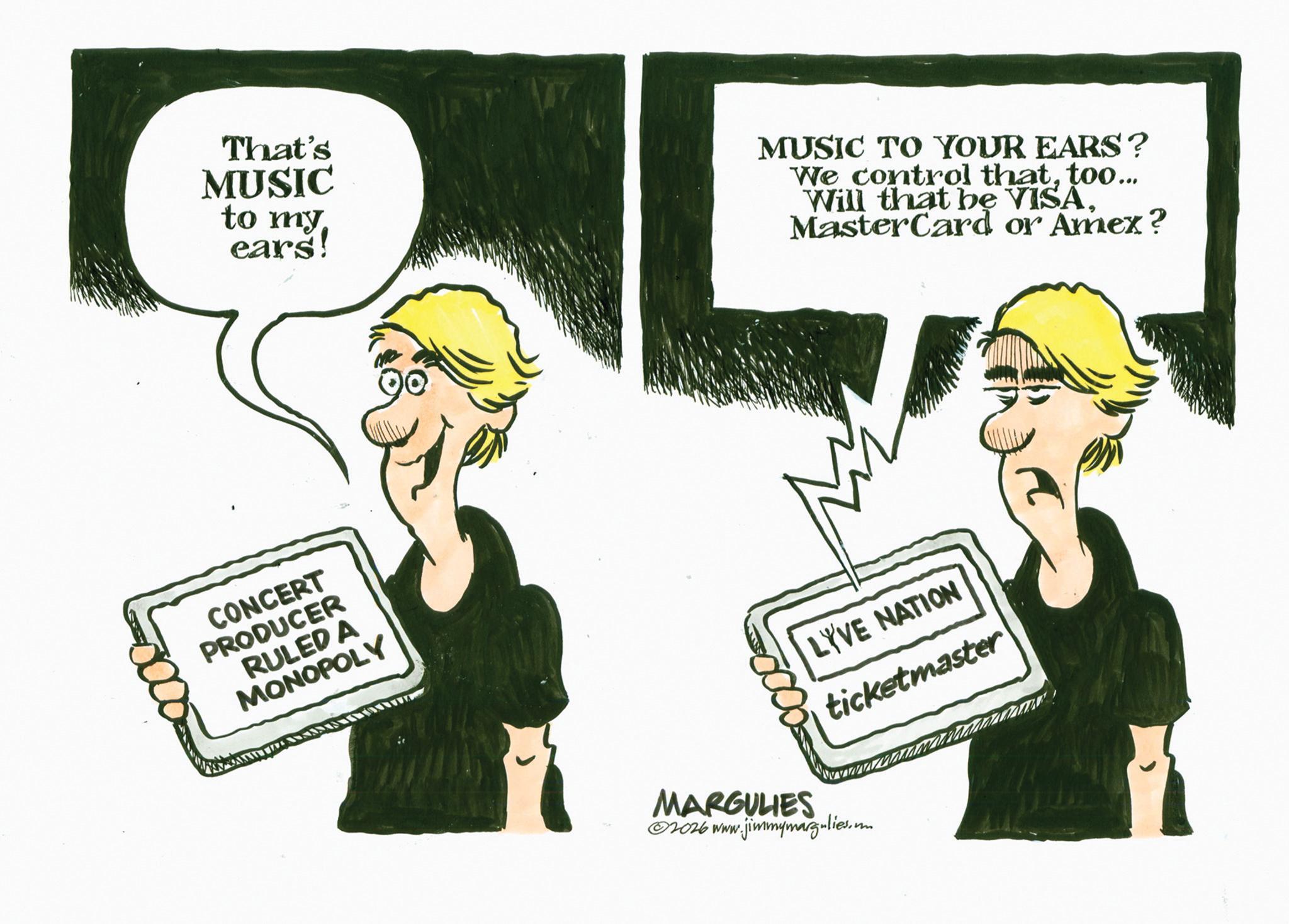Photo caption OCR: That's MUSIC to my ears! MUSIC TO YOUR EARS? We control thattoo... Will that be VISAMasterCard or Amex? CONCERT PRODUCER RULED A MONOPOLY LYVE NATION ticketmaster MARGULIES ©2026 www.jimmymargulies.com That's MUSIC to my ears ! MUSIC TO YOUR EARS ? We control thattoo ... Will that be VISAMasterCard or Amex ? CONCERT PRODUCER RULED A MONOPOLY LYVE NATION ticketmaster MARGULIES © 2026 www.jimmymargulies.com