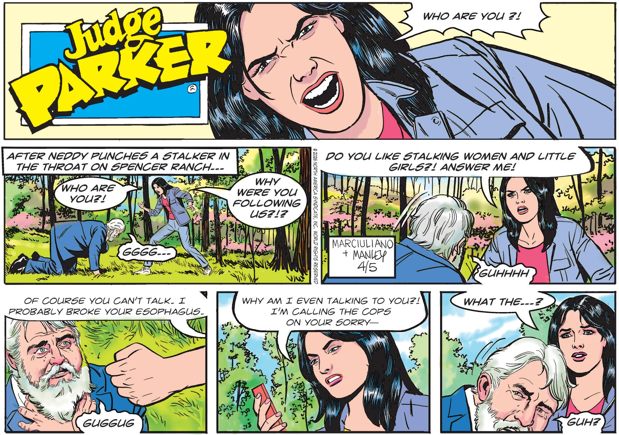 Animated cartoon OCR: Judge PARKER AFTER NEDDY PUNCHES A STALKER IN THE THROAT ON SPENCER RANCH... WHO ARE YOU?! 5 6666... WHY WERE YOU FOLLOWING US?!? ???? @ 2026 NORTH AMERICA SYNDICATEINC. WORLD RIGHTS RESERVED WHO ARE YOU ?! DO YOU LIKE STALKING WOMEN AND LITTLE GIRLS?! ANSWER ME! MARCIULIANO + MANLEY 4/5 GUHHHH OF COURSE YOU CAN'T TALK. I PROBABLY BROKE YOUR ESOPHAGUS. WHY AM I EVEN TALKING TO YOU?! I'M CALLING THE COPS ON YOUR SORRY— WHAT THE...? GUGGUG Su GUH? Judge PARKER AFTER NEDDY PUNCHES A STALKER IN THE THROAT ON SPENCER RANCH ... WHO ARE YOU ?! 5 6666 ... WHY WERE YOU FOLLOWING US ? ! ? ???? @ 2026 NORTH AMERICA SYNDICATEINC . WORLD RIGHTS RESERVED WHO ARE YOU ? ! DO YOU LIKE STALKING WOMEN AND LITTLE GIRLS ?! ANSWER ME ! MARCIULIANO + MANLEY 4/5 GUHHHH OF COURSE YOU CAN'T TALK . I PROBABLY BROKE YOUR ESOPHAGUS . WHY AM I EVEN TALKING TO YOU ?! I'M CALLING THE COPS ON YOUR SORRY— WHAT THE ... ? GUGGUG Su GUH ?