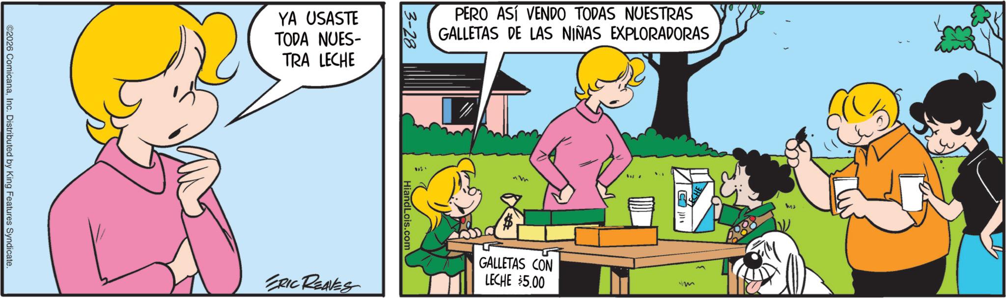 Child OCR: ©2026 ComicanaInc. Distributed by King Features Syndicate. YA USASTE TODA NUES- TRA LECHE PERO ASÍ VENDO TODAS NUESTRAS GALLETAS DE LAS NIÑAS EXPLORADORAS 3-28 HiandLois.com ERIC REAVES GALLETAS CON LECHE $5.00 4227 © 2026 ComicanaInc. Distributed by King Features Syndicate . YA USASTE TODA NUES- TRA LECHE PERO ASÍ VENDO TODAS NUESTRAS GALLETAS DE LAS NIÑAS EXPLORADORAS 3-28 HiandLois.com ERIC REAVES GALLETAS CON LECHE $ 5.00 4227