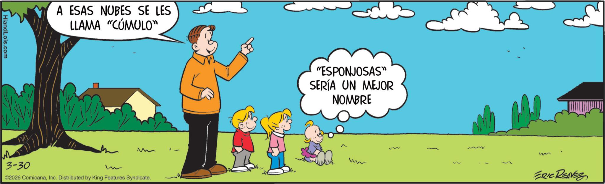 Graphics OCR: HiandLois.com M 3-30 A ESAS NUBES SE LES LLAMA "CUMULO" m M ©2026 ComicanaInc. Distributed by King Features Syndicate. "ESPONJOSAS" SERÍA UN MEJOR NOMBRE ERIC REAVES HiandLois.com M 3-30 A ESAS NUBES SE LES LLAMA " CUMULO " m M © 2026 ComicanaInc. Distributed by King Features Syndicate . " ESPONJOSAS " SERÍA UN MEJOR NOMBRE ERIC REAVES