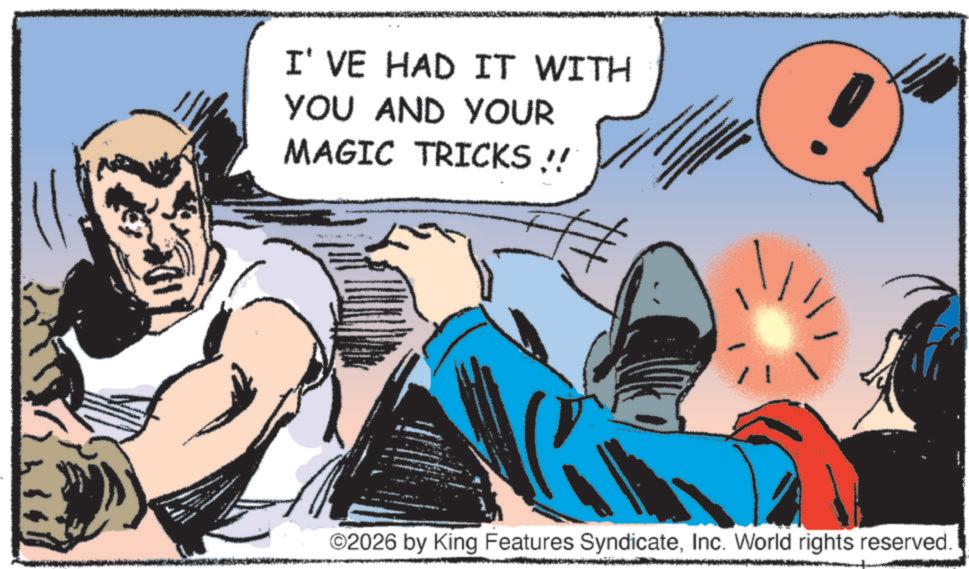 Publication OCR: I'VE HAD IT WITH YOU AND YOUR MAGIC TRICKS !! ? ©2026 by King Features SyndicateInc. World rights reserved. I'VE HAD IT WITH YOU AND YOUR MAGIC TRICKS !! ? © 2026 by King Features SyndicateInc. World rights reserved .