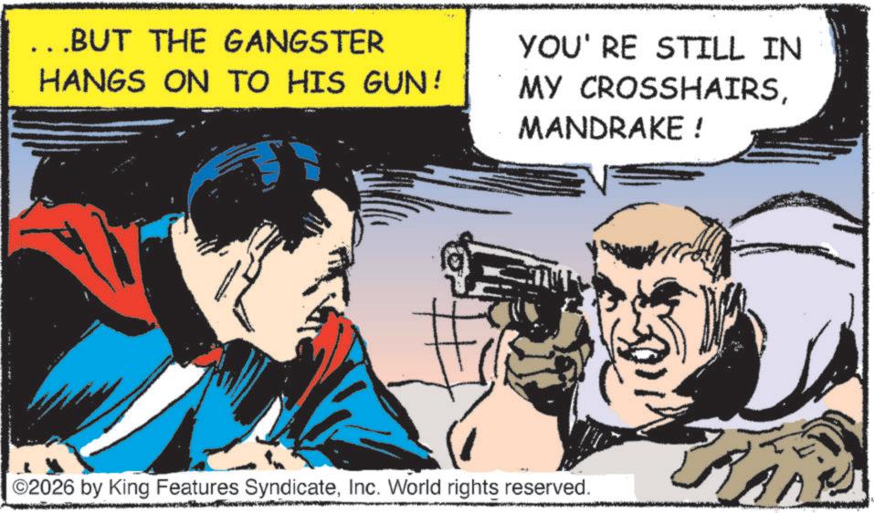 Animated cartoon OCR: ...BUT THE GANGSTER HANGS ON TO HIS GUN! YOU'RE STILL IN MY CROSSHAIRSMANDRAKE ! ©2026 by King Features SyndicateInc. World rights reserved. ... BUT THE GANGSTER HANGS ON TO HIS GUN ! YOU'RE STILL IN MY CROSSHAIRSMANDRAKE ! © 2026 by King Features SyndicateInc. World rights reserved .