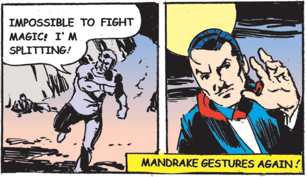 Comic book OCR: IMPOSSIBLE TO FIGHT MAGIC! I' M SPLITTING! MANDRAKE GESTURES AGAIN! IMPOSSIBLE TO FIGHT MAGIC ! I ' M SPLITTING ! MANDRAKE GESTURES AGAIN !