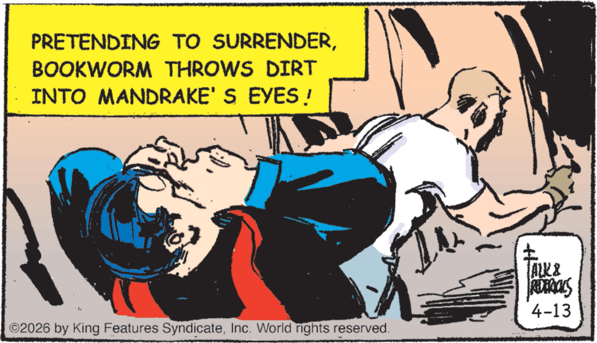 Animated cartoon OCR: PRETENDING TO SURRENDERBOOKWORM THROWS DIRT INTO MANDRAKE'S EYES! ©2026 by King Features SyndicateInc. World rights reserved. TALK & REDBACKS 4-13 PRETENDING TO SURRENDERBOOKWORM THROWS DIRT INTO MANDRAKE'S EYES ! © 2026 by King Features SyndicateInc. World rights reserved . TALK & REDBACKS 4-13