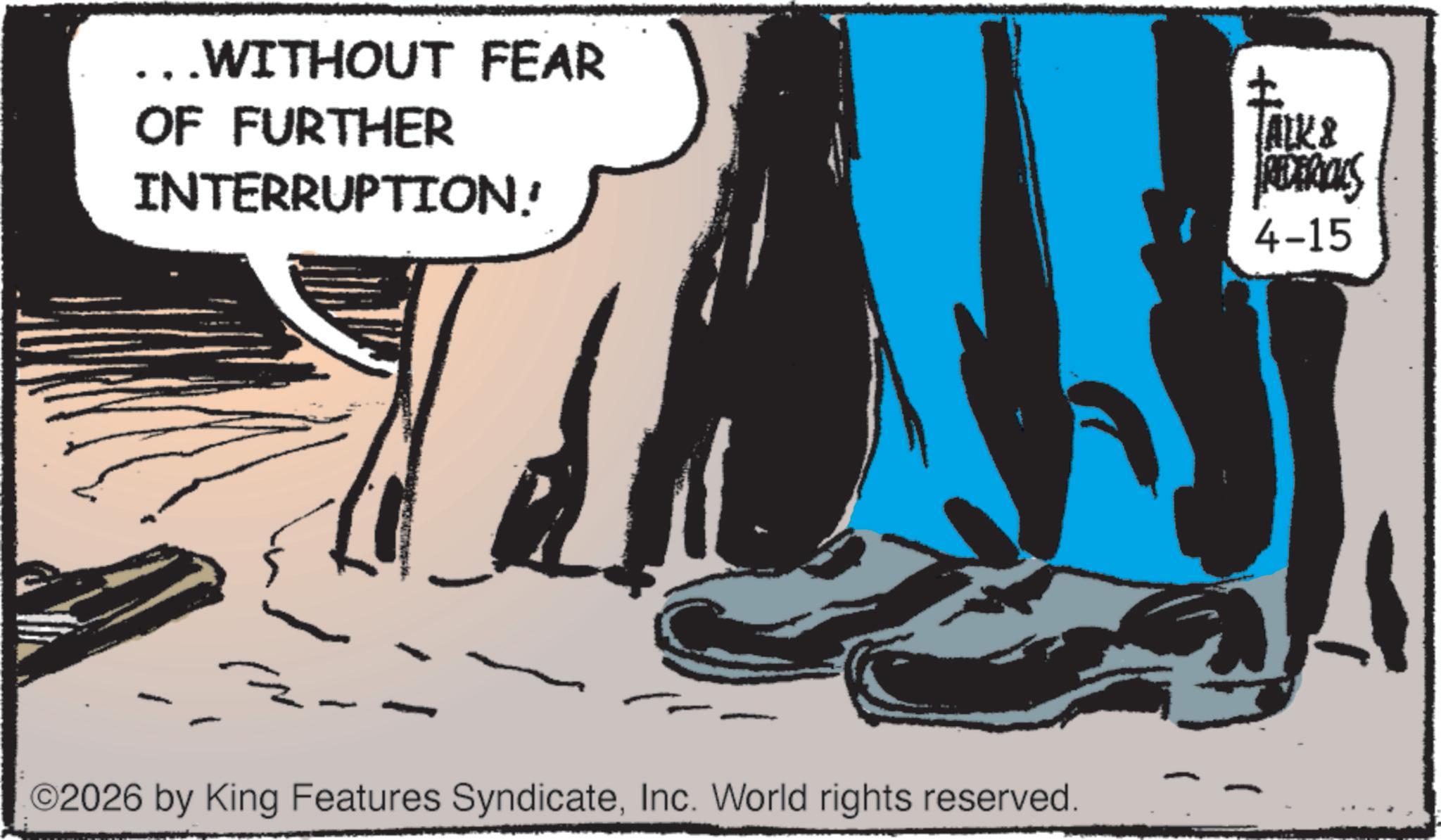 Animation OCR: ... WITHOUT FEAR OF FURTHER INTERRUPTION! ? TALKS REDERICKS 4-15 O2026 by King Features SyndicateInc. World rights reserved. ... WITHOUT FEAR OF FURTHER INTERRUPTION ! ? TALKS REDERICKS 4-15 O2026 by King Features SyndicateInc. World rights reserved .