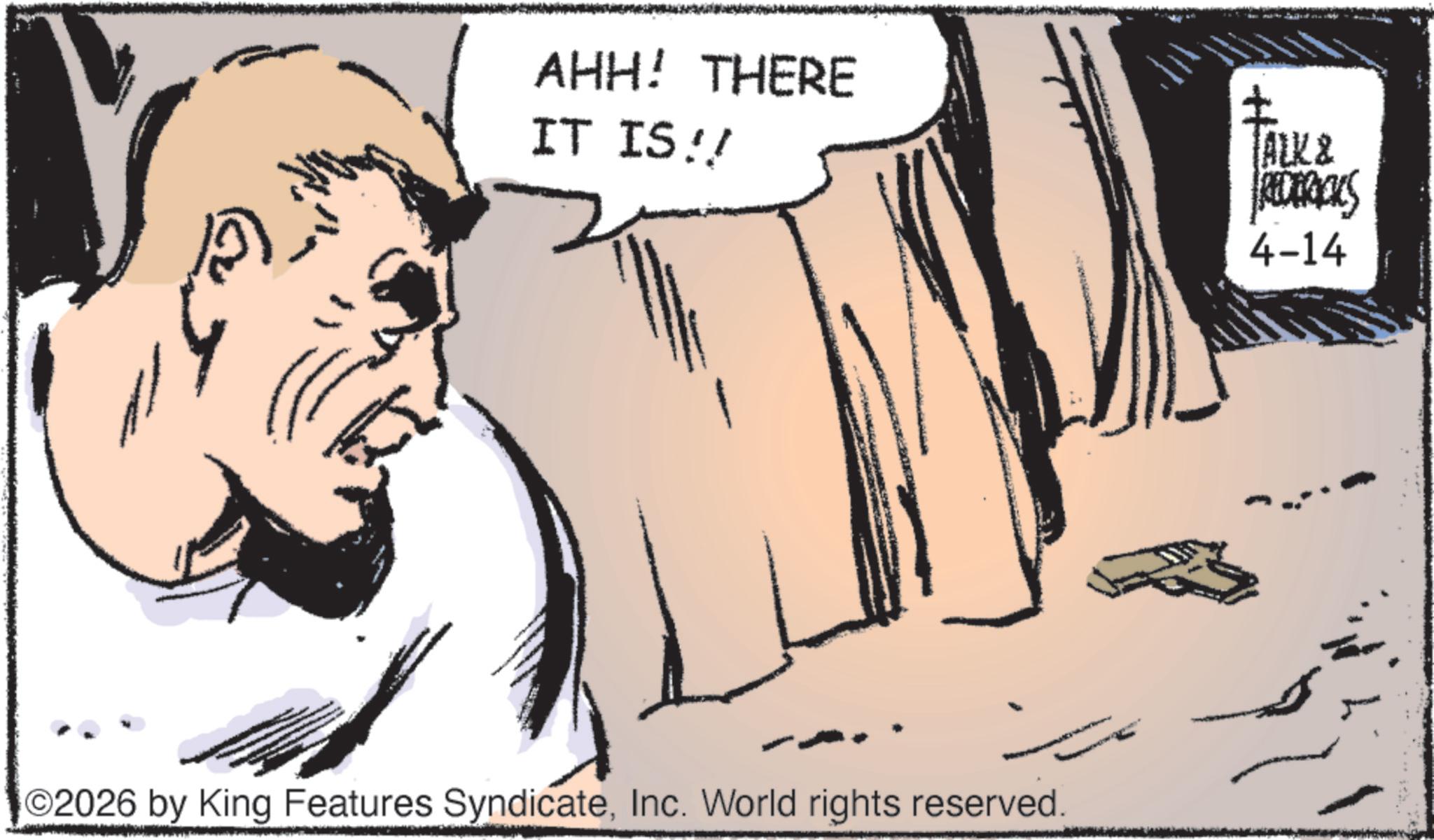 Publication OCR: ??? AHH! THERE IT IS!! ++ TALK & REDERICKS 4-14 ©2026 by King Features SyndicateInc. World rights reserved. ??? AHH ! THERE IT IS !! ++ TALK & REDERICKS 4-14 © 2026 by King Features SyndicateInc. World rights reserved .