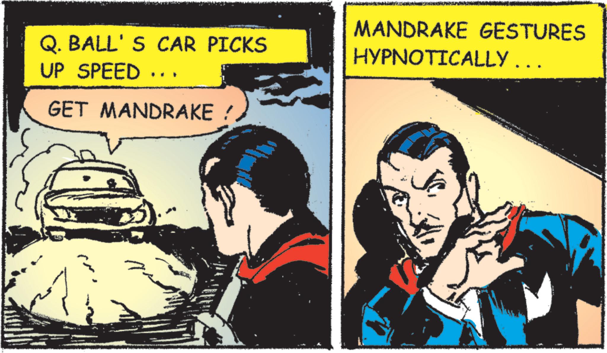 Publication OCR: Q. BALL'S CAR PICKS UP SPEED ... GET MANDRAKE ? MANDRAKE GESTURES HYPNOTICALLY ... ??? Q. BALL'S CAR PICKS UP SPEED ... GET MANDRAKE ? MANDRAKE GESTURES HYPNOTICALLY ... ???